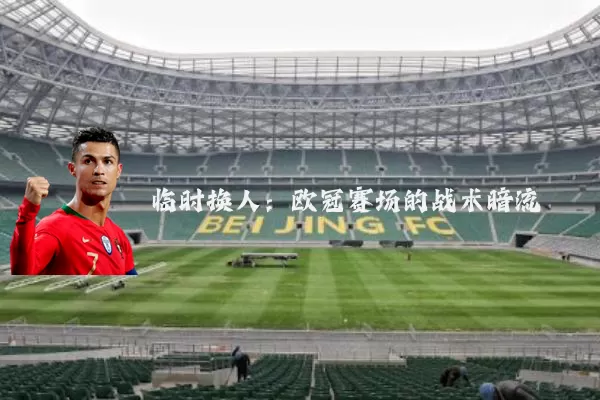 临时换人：欧冠赛场的战术暗流