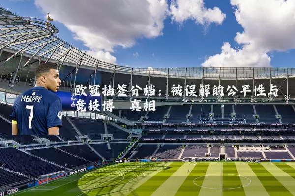 欧冠抽签分档:被误解的公平性与竞技博弈真相