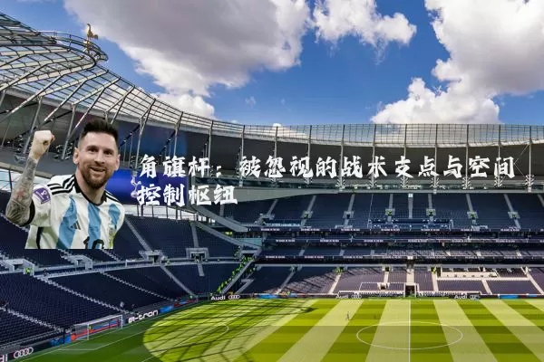 角旗杆:被忽视的战术支点与空间控制枢纽