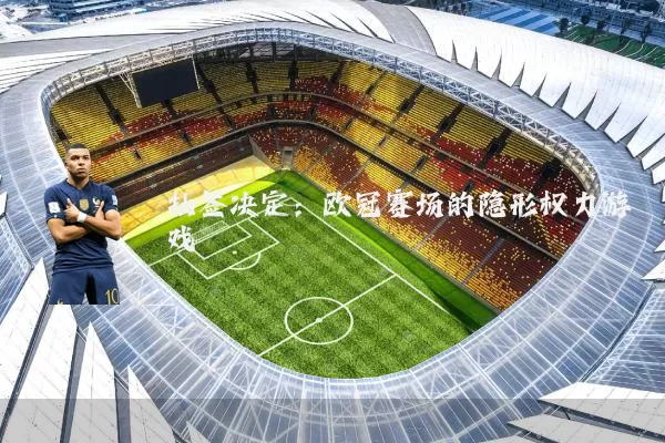 抽签决定:欧冠赛场的隐形权力游戏