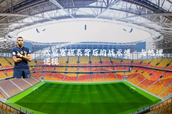 欧冠赛程表背后的战术博弈与地理逻辑