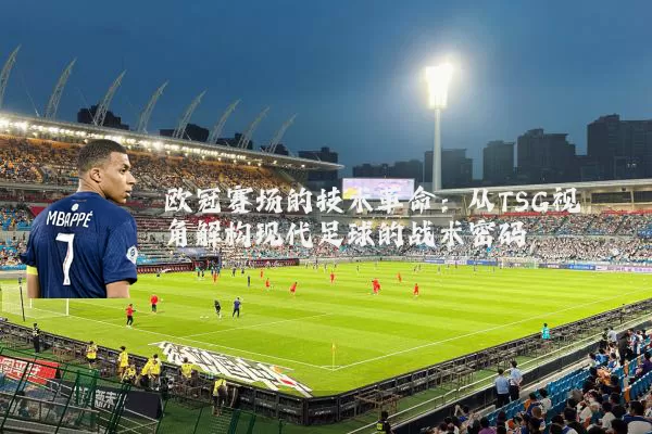 欧冠赛场的技术革命：从TSG视角解构现代足球的战术密码