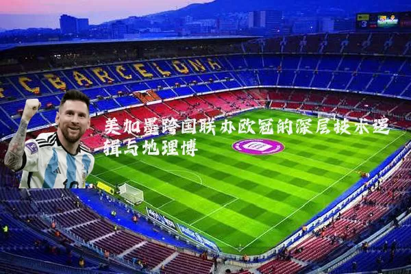 美加墨跨国联办欧冠的深层技术逻辑与地理博弈
