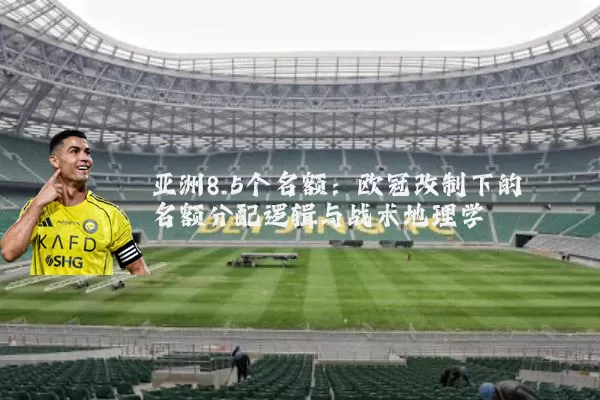亚洲8.5个名额：欧冠改制下的名额分配逻辑与战术地理学