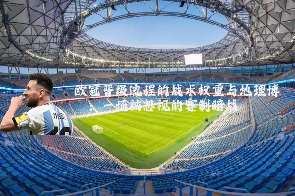 欧冠晋级流程的战术权重与地理博弈:一场被忽视的赛制暗战