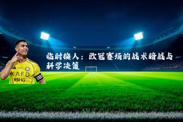 临时换人：欧冠赛场的战术暗战与科学决策