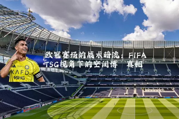 欧冠赛场的战术暗流：FIFA TSG视角下的空间博弈真相