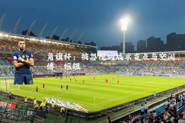 角旗杆：被忽视的战术支点与空间博弈枢纽