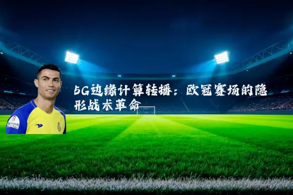 5G边缘计算转播：欧冠赛场的隐形战术革命