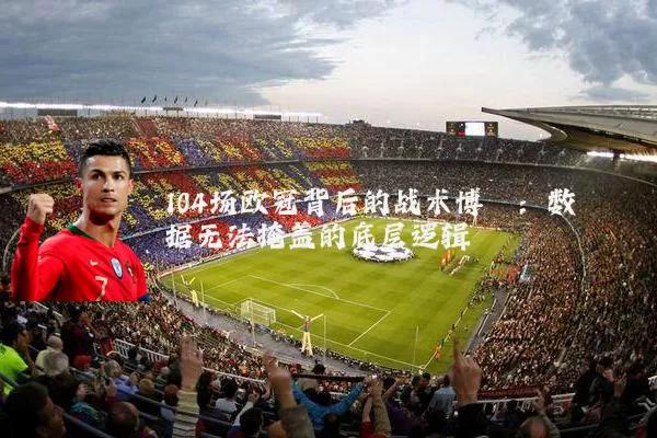 104场欧冠背后的战术博弈：数据无法掩盖的底层逻辑