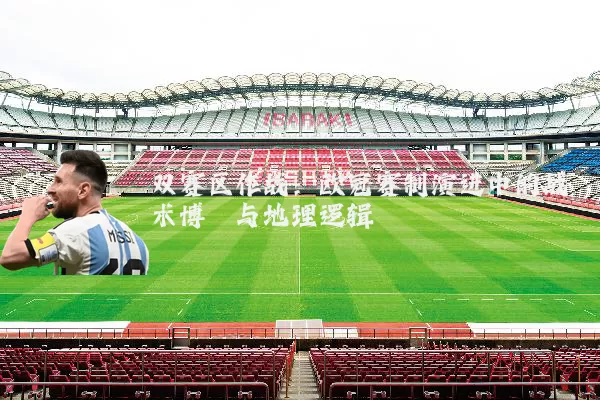 双赛区作战：欧冠赛制演进中的战术博弈与地理逻辑