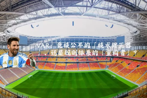 VAR：竞技公平的「技术修正器」，还是规则体系的「重构者」？