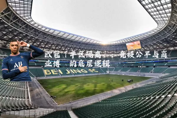欧冠「半区隔离」：竞技公平与商业博弈的底层逻辑