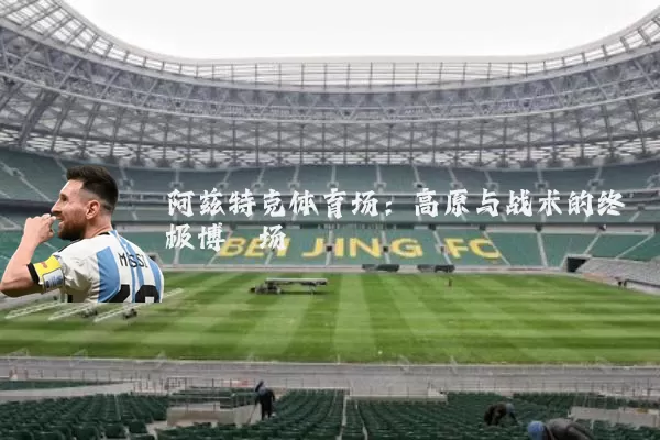 阿兹特克体育场:高原与战术的终极博弈场