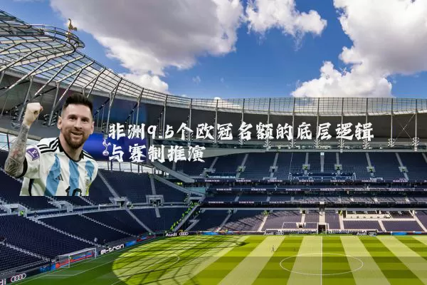 非洲9.5个欧冠名额的底层逻辑与赛制推演