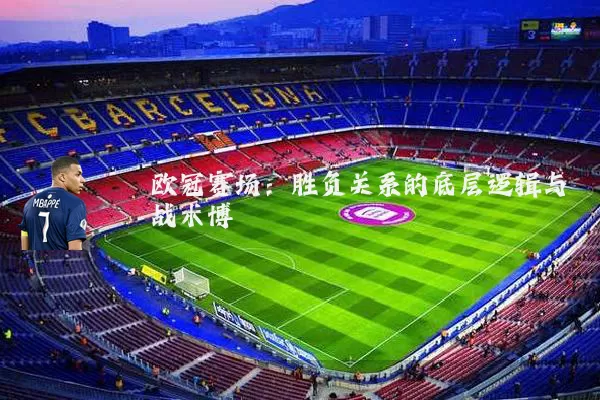 欧冠赛场:胜负关系的底层逻辑与战术博弈