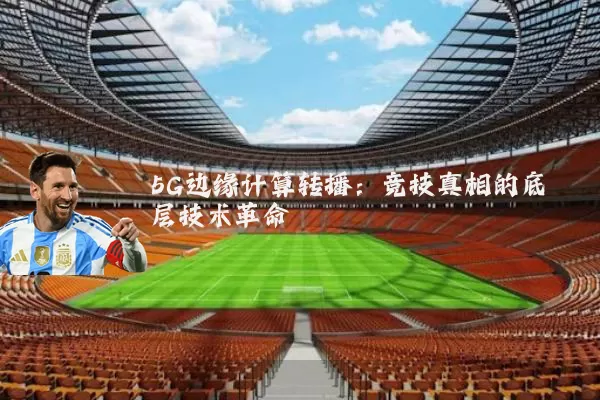5G边缘计算转播：竞技真相的底层技术革命
