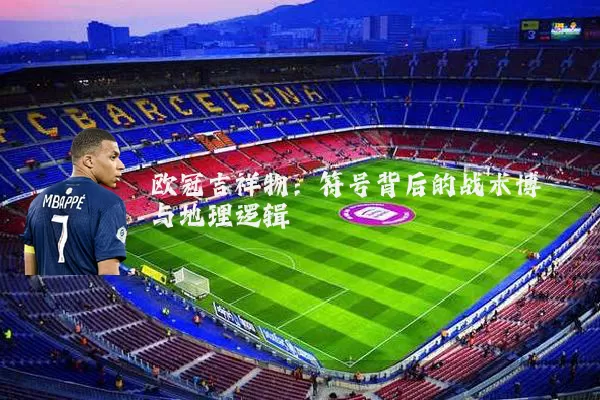 欧冠吉祥物:符号背后的战术博弈与地理逻辑